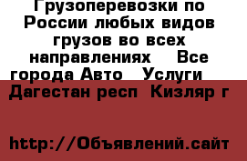 Грузоперевозки по России любых видов грузов во всех направлениях. - Все города Авто » Услуги   . Дагестан респ.,Кизляр г.